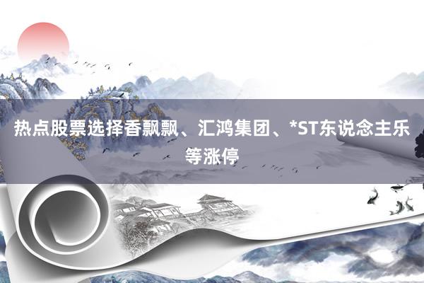 热点股票选择香飘飘、汇鸿集团、*ST东说念主乐等涨停