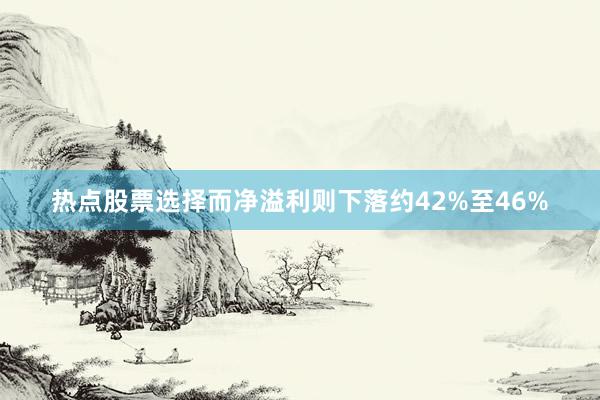 热点股票选择而净溢利则下落约42%至46%