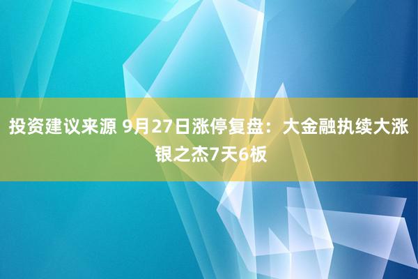 投资建议来源 9月27日涨停复盘：大金融执续大涨 银之杰7天6板