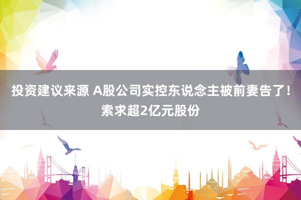 投资建议来源 A股公司实控东说念主被前妻告了！索求超2亿元股份