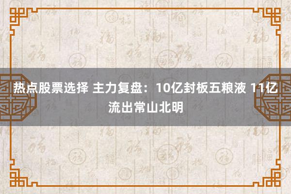 热点股票选择 主力复盘：10亿封板五粮液 11亿流出常山北明