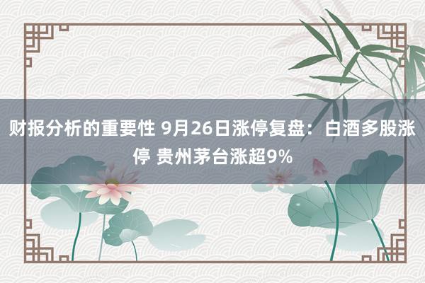 财报分析的重要性 9月26日涨停复盘：白酒多股涨停 贵州茅台涨超9%