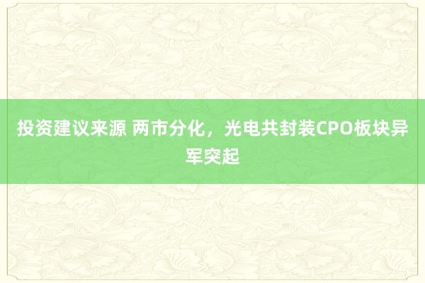 投资建议来源 两市分化，光电共封装CPO板块异军突起