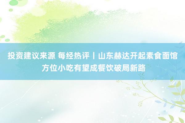 投资建议来源 每经热评丨山东赫达开起素食面馆 方位小吃有望成餐饮破局新路