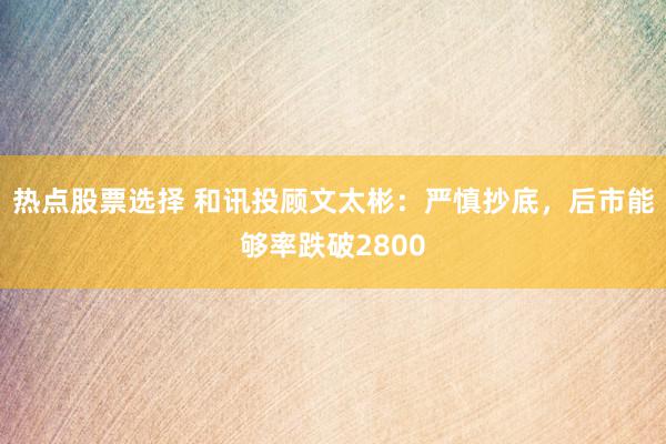 热点股票选择 和讯投顾文太彬：严慎抄底，后市能够率跌破2800