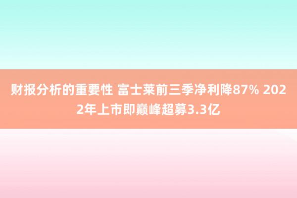 财报分析的重要性 富士莱前三季净利降87% 2022年上市即巅峰超募3.3亿