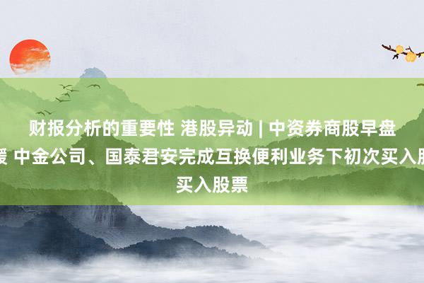 财报分析的重要性 港股异动 | 中资券商股早盘回暖 中金公司、国泰君安完成互换便利业务下初次买入股票