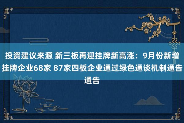 投资建议来源 新三板再迎挂牌新高涨：9月份新增挂牌企业68家 87家四板企业通过绿色通谈机制通告