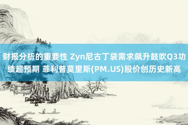 财报分析的重要性 Zyn尼古丁袋需求飙升鼓吹Q3功绩超预期 菲利普莫里斯(PM.US)股价创历史新高