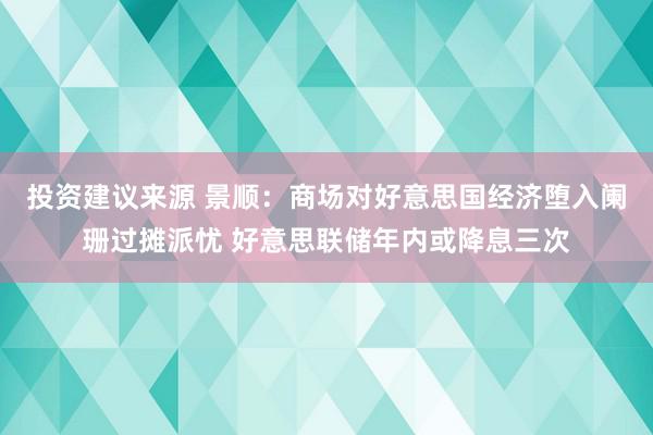 投资建议来源 景顺：商场对好意思国经济堕入阑珊过摊派忧 好意思联储年内或降息三次