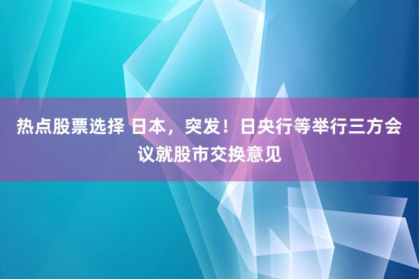 热点股票选择 日本，突发！日央行等举行三方会议就股市交换意见