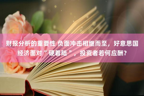 财报分析的重要性 负面冲击相继而至，好意思国经济面对＂硬着陆＂，投资者若何应酬？