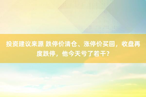 投资建议来源 跌停价清仓、涨停价买回，收盘再度跌停，他今天亏了若干？