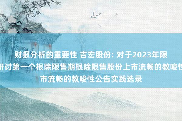 财报分析的重要性 吉宏股份: 对于2023年限定性股票激勉研讨第一个根除限售期根除限售股份上市流畅的教唆性公告实践选录