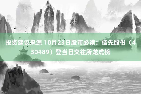 投资建议来源 10月23日股市必读：佳先股份（430489）登当日交往所龙虎榜