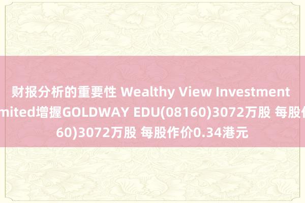 财报分析的重要性 Wealthy View Investment Holdings Limited增握GOLDWAY EDU(08160)3072万股 每股作价0.34港元