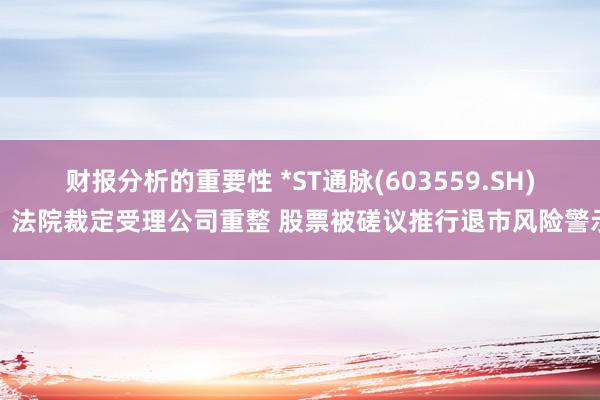 财报分析的重要性 *ST通脉(603559.SH)：法院裁定受理公司重整 股票被磋议推行退市风险警示