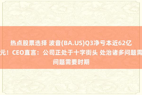 热点股票选择 波音(BA.US)Q3净亏本近62亿好意思元！CEO直言：公司正处于十字街头 处治诸多问题需要时期