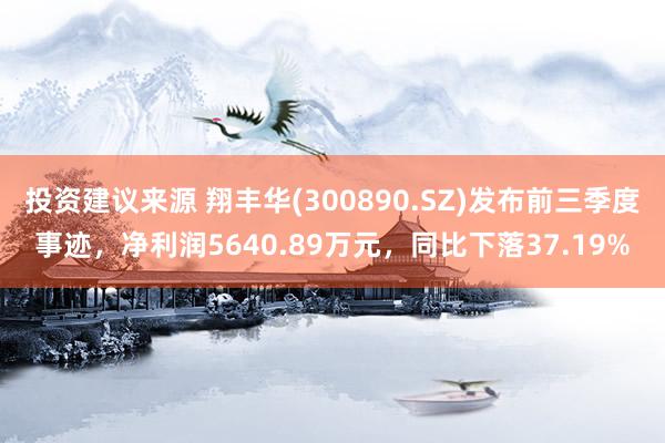 投资建议来源 翔丰华(300890.SZ)发布前三季度事迹，净利润5640.89万元，同比下落37.19%