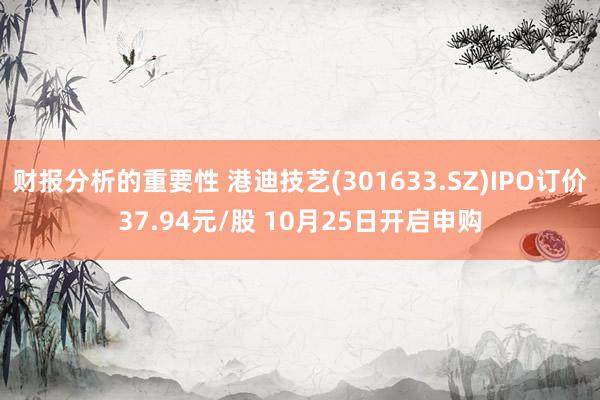 财报分析的重要性 港迪技艺(301633.SZ)IPO订价37.94元/股 10月25日开启申购