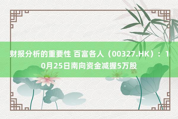 财报分析的重要性 百富各人（00327.HK）：10月25日南向资金减握5万股