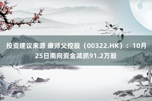 投资建议来源 康师父控股（00322.HK）：10月25日南向资金减抓91.2万股