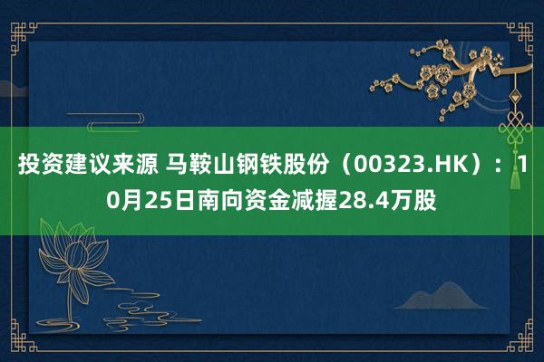 投资建议来源 马鞍山钢铁股份（00323.HK）：10月25日南向资金减握28.4万股