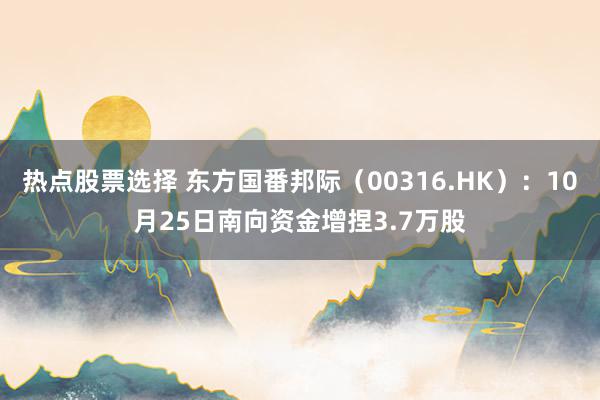 热点股票选择 东方国番邦际（00316.HK）：10月25日南向资金增捏3.7万股