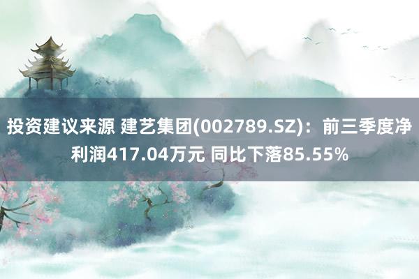 投资建议来源 建艺集团(002789.SZ)：前三季度净利润417.04万元 同比下落85.55%