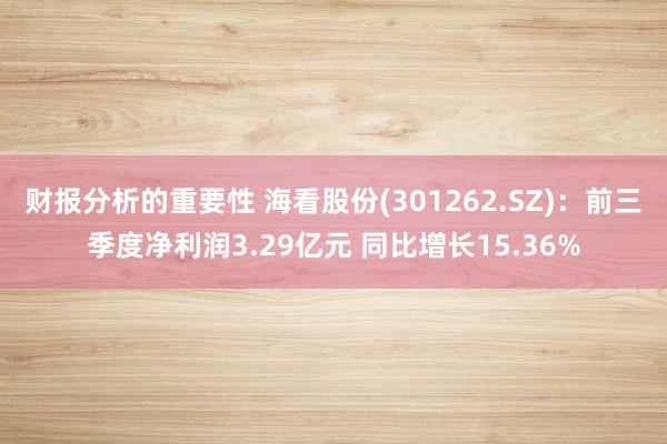 财报分析的重要性 海看股份(301262.SZ)：前三季度净利润3.29亿元 同比增长15.36%