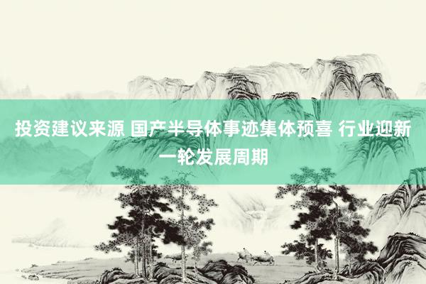 投资建议来源 国产半导体事迹集体预喜 行业迎新一轮发展周期