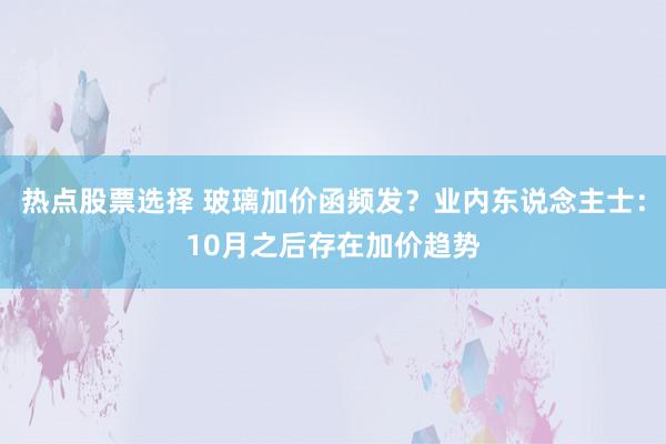 热点股票选择 玻璃加价函频发？业内东说念主士：10月之后存在加价趋势