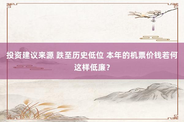 投资建议来源 跌至历史低位 本年的机票价钱若何这样低廉？