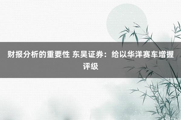 财报分析的重要性 东吴证券：给以华洋赛车增握评级