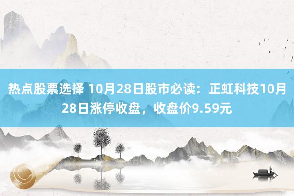 热点股票选择 10月28日股市必读：正虹科技10月28日涨停收盘，收盘价9.59元