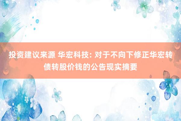 投资建议来源 华宏科技: 对于不向下修正华宏转债转股价钱的公告现实摘要