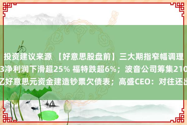 投资建议来源 【好意思股盘前】三大期指窄幅调理 热点中概股普涨；Q3净利润下滑超25% 福特跌超6%；波音公司筹集210亿好意思元资金建造钞票欠债表；高盛CEO：对往还出路乐不雅 科技投资会是亮点