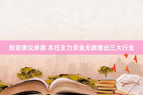 投资建议来源 本日主力资金无数撤出三大行业