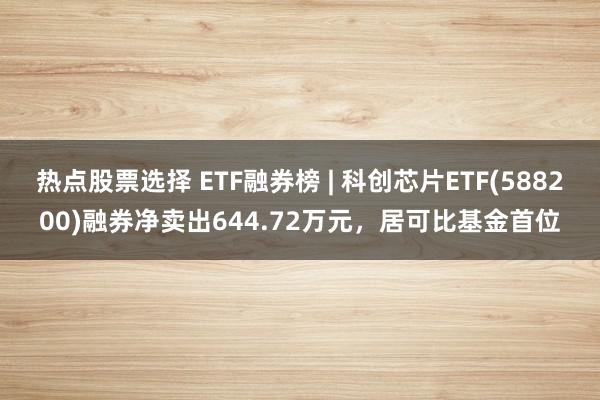 热点股票选择 ETF融券榜 | 科创芯片ETF(588200)融券净卖出644.72万元，居可比基金首位