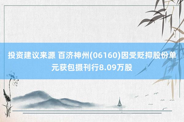 投资建议来源 百济神州(06160)因受贬抑股份单元获包摄刊行8.09万股