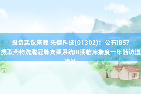 投资建议来源 先健科技(01302)：公布IBS?可摄取药物洗脱冠脉支架系统III期临床揣度一年随访遵循