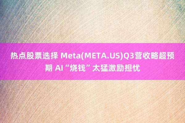 热点股票选择 Meta(META.US)Q3营收略超预期 AI“烧钱”太猛激励担忧