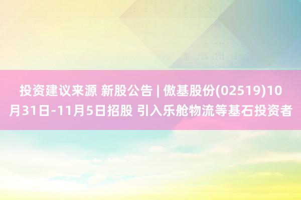 投资建议来源 新股公告 | 傲基股份(02519)10月31日-11月5日招股 引入乐舱物流等基石投资者