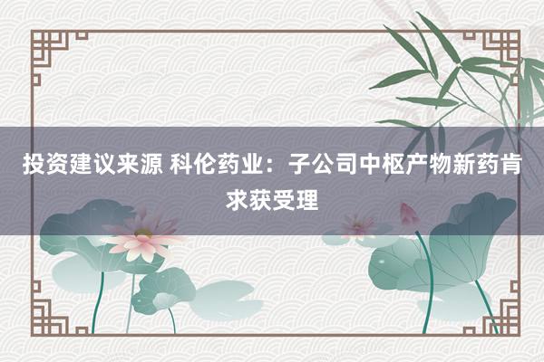 投资建议来源 科伦药业：子公司中枢产物新药肯求获受理