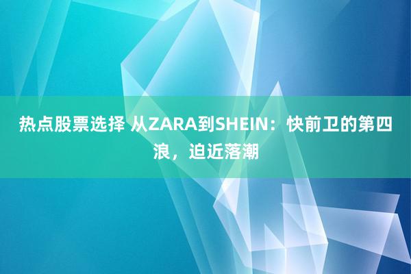 热点股票选择 从ZARA到SHEIN：快前卫的第四浪，迫近落潮