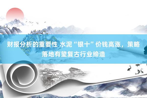 财报分析的重要性 水泥“银十”价钱高涨，策略落地有望复古行业缔造