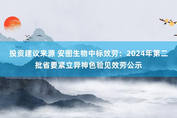 投资建议来源 安图生物中标效劳：2024年第二批省要紧立异神色验见效劳公示