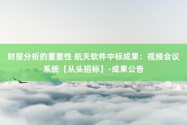 财报分析的重要性 航天软件中标成果：视频会议系统【从头招标】-成果公告