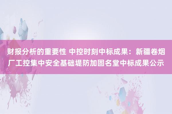 财报分析的重要性 中控时刻中标成果：新疆卷烟厂工控集中安全基础堤防加固名堂中标成果公示