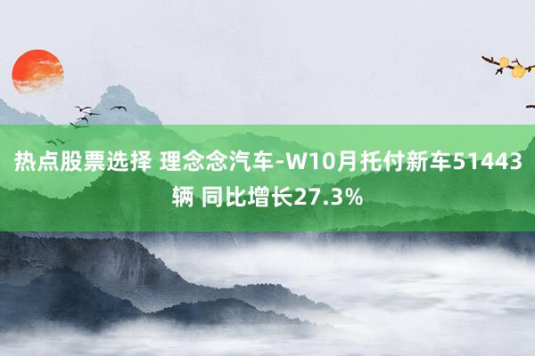 热点股票选择 理念念汽车-W10月托付新车51443辆 同比增长27.3%